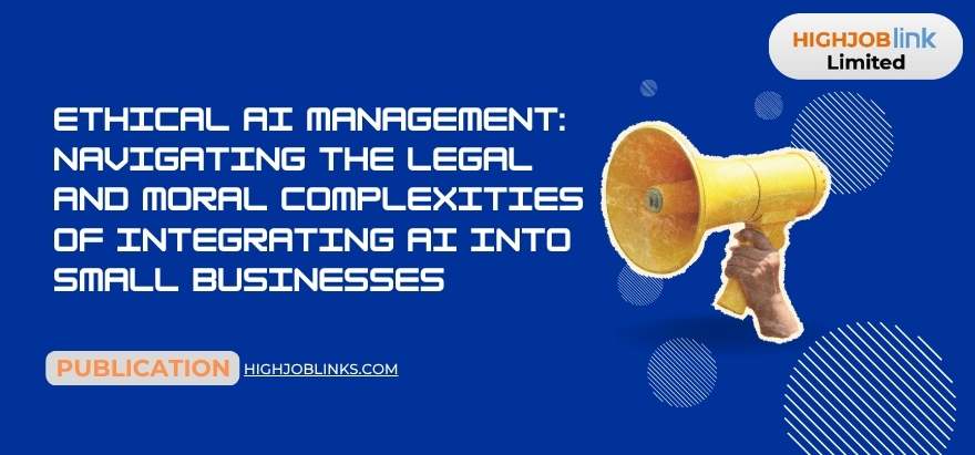 Ethical AI Management: Navigating the Legal and Moral Complexities of Integrating AI into Small Businesses